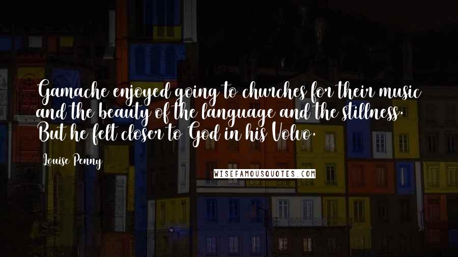 Louise Penny quotes: Gamache enjoyed going to churches for their music and the beauty of the language and the stillness. But he felt closer to God in his Volvo.