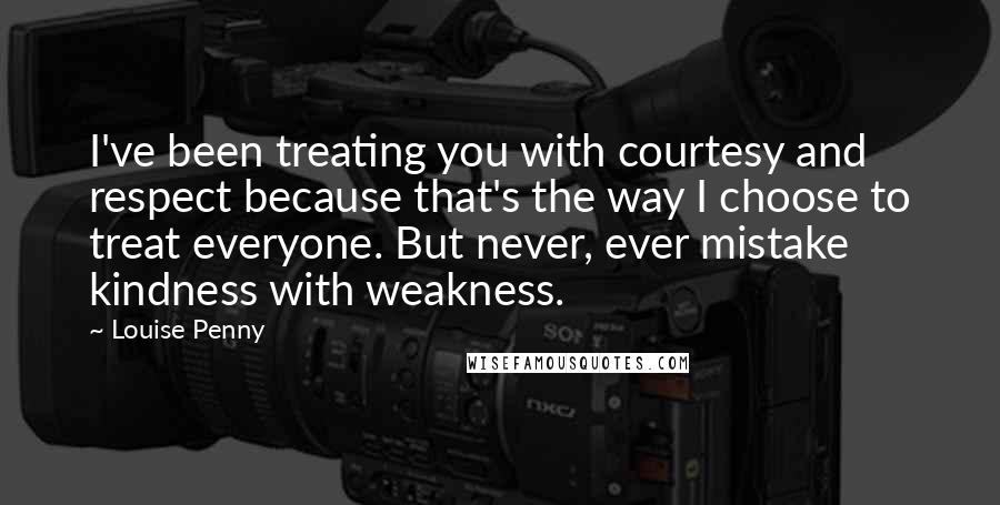 Louise Penny quotes: I've been treating you with courtesy and respect because that's the way I choose to treat everyone. But never, ever mistake kindness with weakness. Louise Penny quotes: I've been treating you with courtesy and respect because that's the way I choose to treat everyone. But never, ever mistake kindness with weakness.