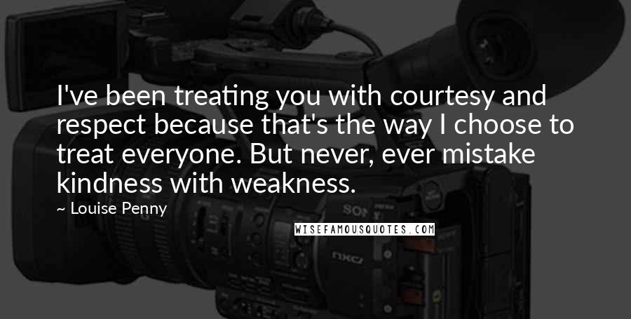 Louise Penny quotes: I've been treating you with courtesy and respect because that's the way I choose to treat everyone. But never, ever mistake kindness with weakness.