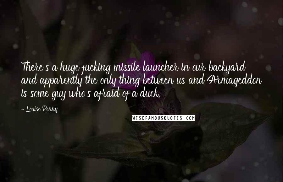 Louise Penny quotes: There's a huge fucking missile launcher in our backyard and apparently the only thing between us and Armageddon is some guy who's afraid of a duck.