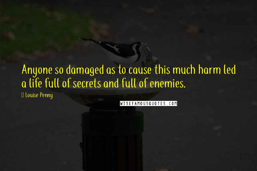 Louise Penny quotes: Anyone so damaged as to cause this much harm led a life full of secrets and full of enemies.