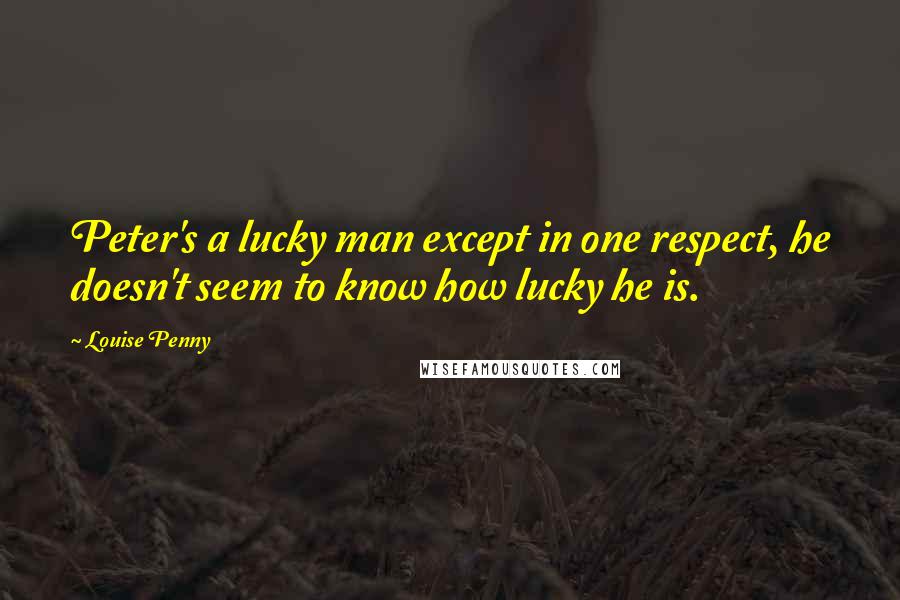 Louise Penny quotes: Peter's a lucky man except in one respect, he doesn't seem to know how lucky he is.