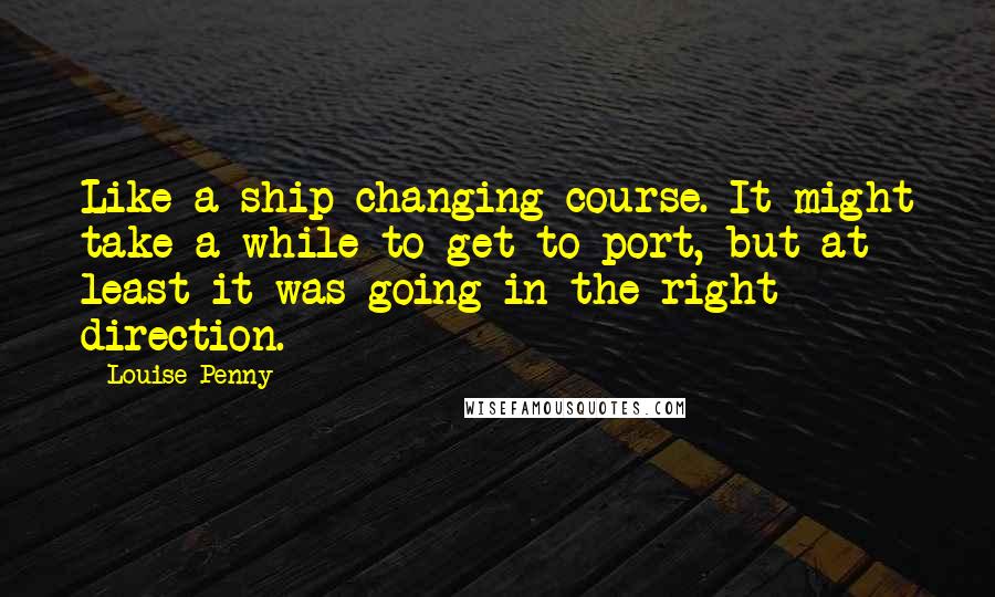Louise Penny quotes: Like a ship changing course. It might take a while to get to port, but at least it was going in the right direction.