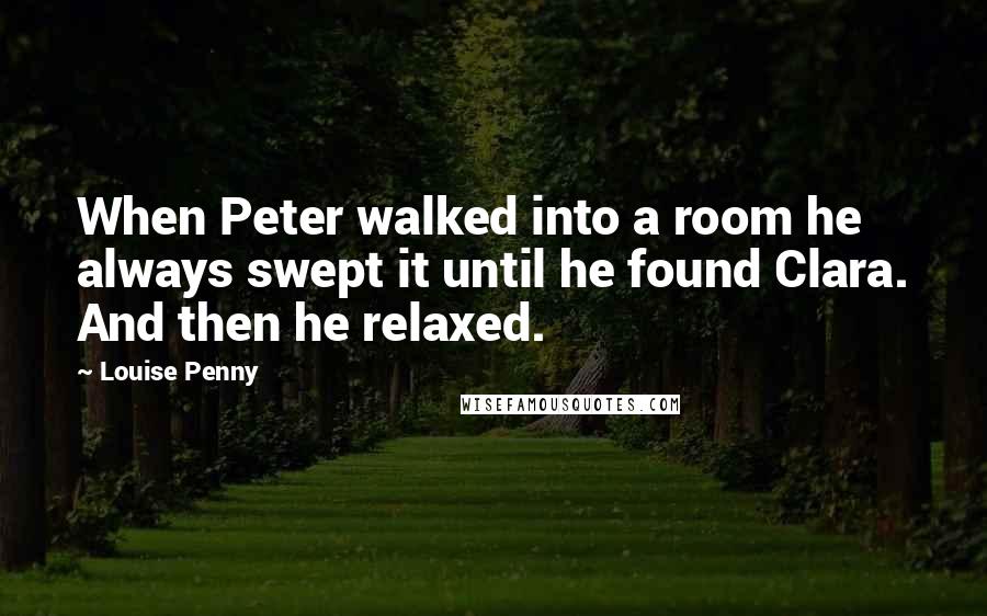 Louise Penny quotes: When Peter walked into a room he always swept it until he found Clara. And then he relaxed.