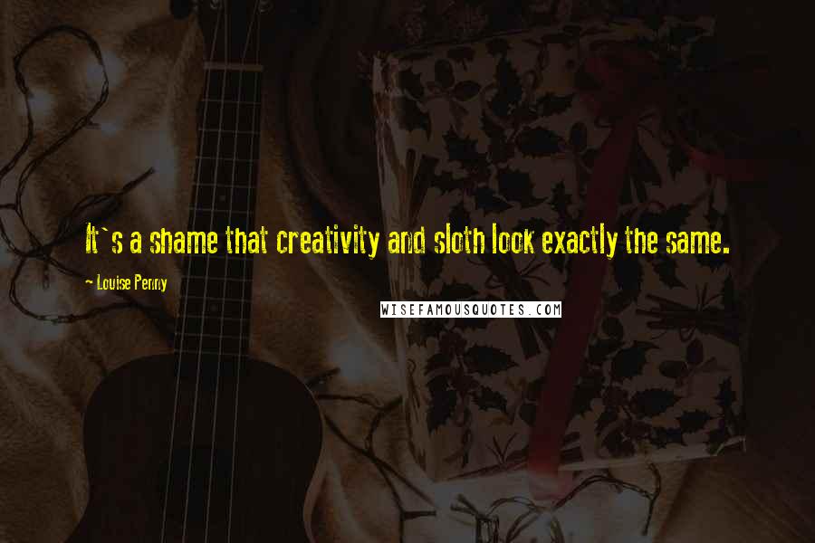 Louise Penny quotes: It's a shame that creativity and sloth look exactly the same.
