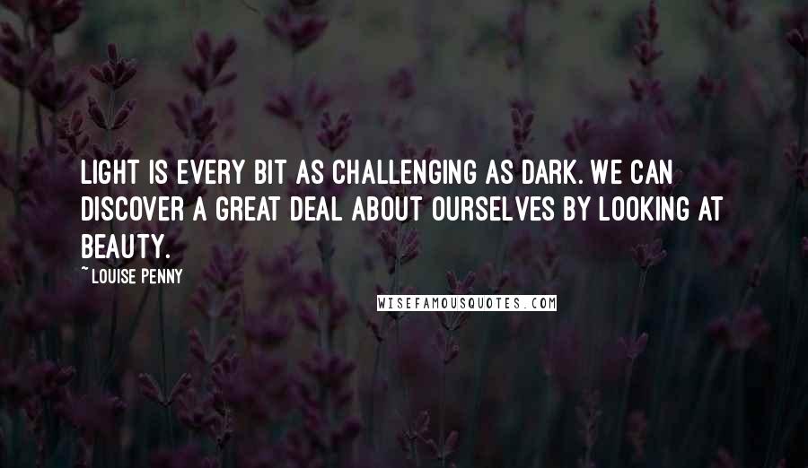Louise Penny quotes: Light is every bit as challenging as dark. We can discover a great deal about ourselves by looking at beauty. Louise Penny quotes: Light is every bit as challenging as dark. We can discover a great deal about ourselves by looking at beauty.