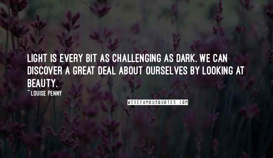 Louise Penny quotes: Light is every bit as challenging as dark. We can discover a great deal about ourselves by looking at beauty.