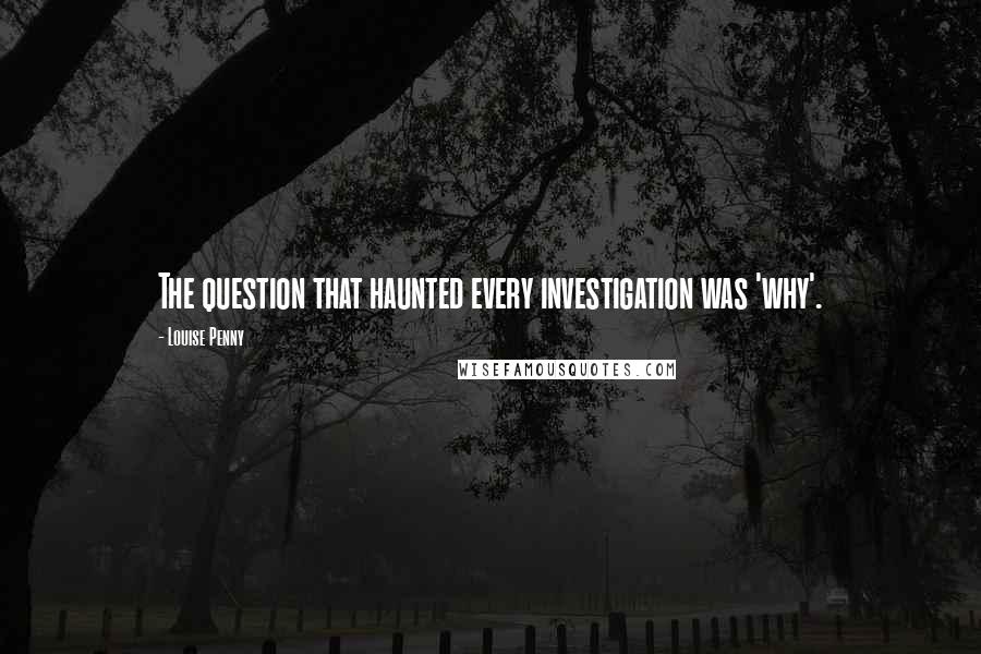 Louise Penny quotes: The question that haunted every investigation was 'why'.