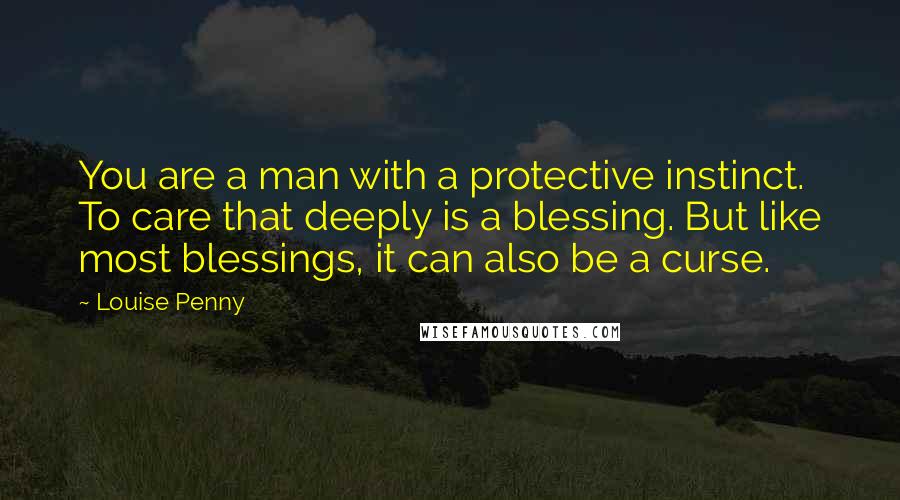 Louise Penny quotes: You are a man with a protective instinct. To care that deeply is a blessing. But like most blessings, it can also be a curse.