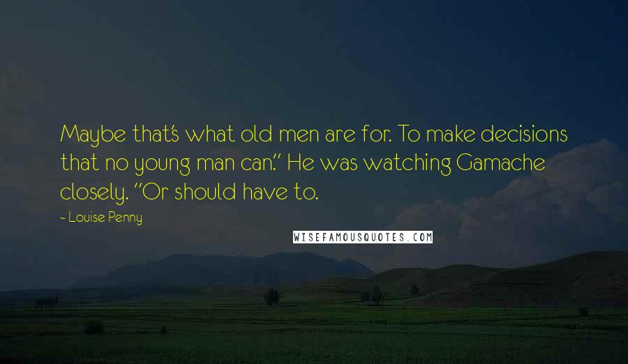 Louise Penny quotes: Maybe that's what old men are for. To make decisions that no young man can." He was watching Gamache closely. "Or should have to.