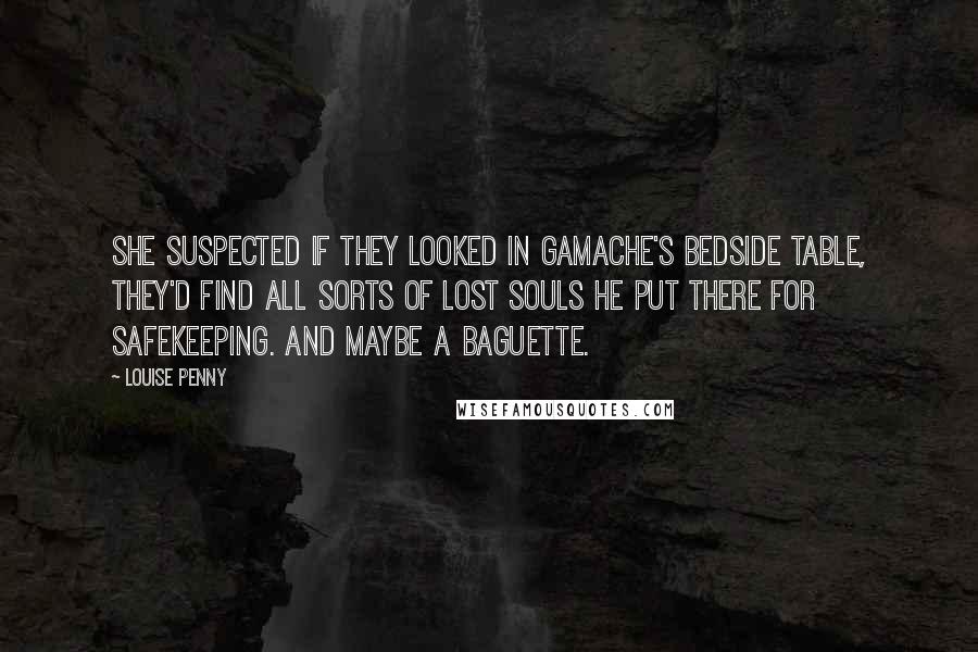 Louise Penny quotes: She suspected if they looked in Gamache's bedside table, they'd find all sorts of lost souls he put there for safekeeping. And maybe a baguette.