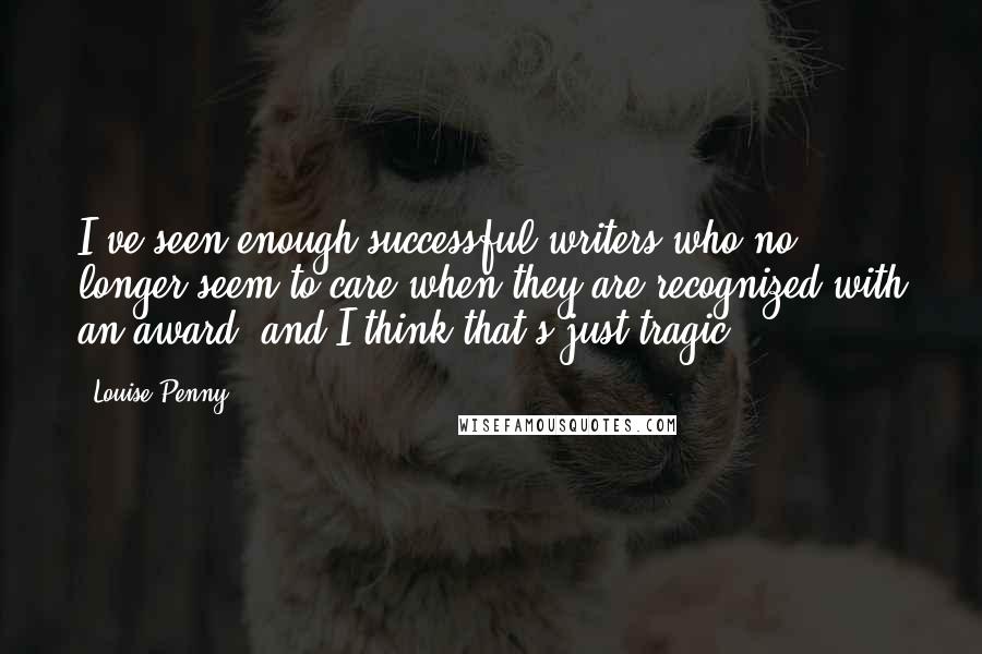 Louise Penny quotes: I've seen enough successful writers who no longer seem to care when they are recognized with an award, and I think that's just tragic. Louise Penny quotes: I've seen enough successful writers who no longer seem to care when they are recognized with an award, and I think that's just tragic.