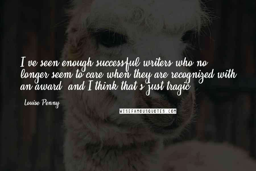 Louise Penny quotes: I've seen enough successful writers who no longer seem to care when they are recognized with an award, and I think that's just tragic.