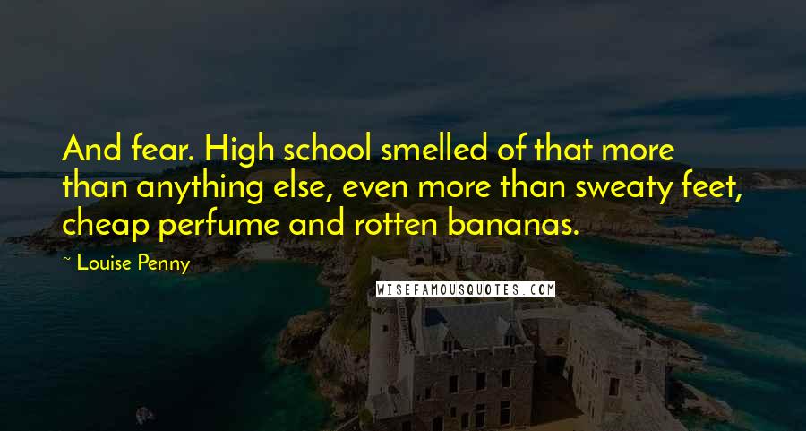 Louise Penny quotes: And fear. High school smelled of that more than anything else, even more than sweaty feet, cheap perfume and rotten bananas.