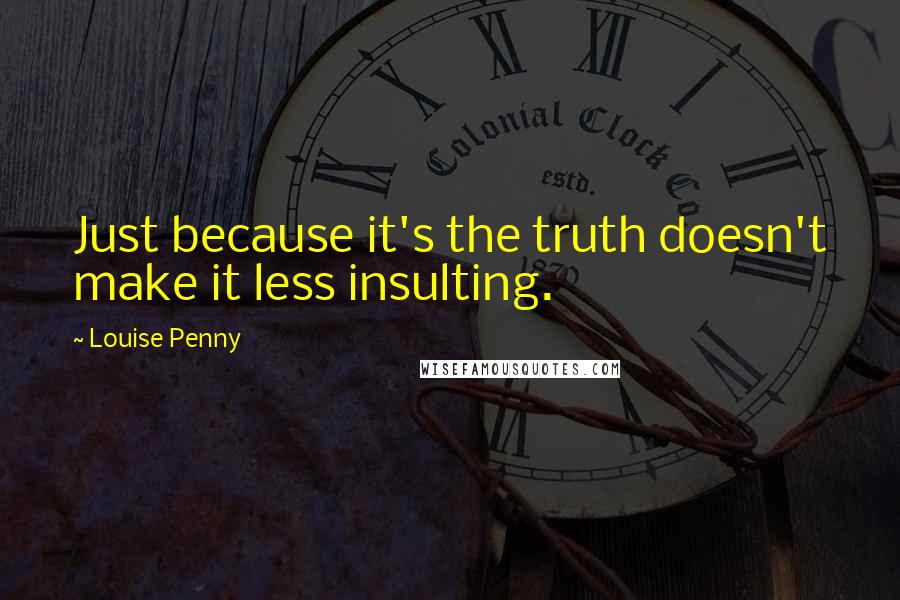Louise Penny quotes: Just because it's the truth doesn't make it less insulting.