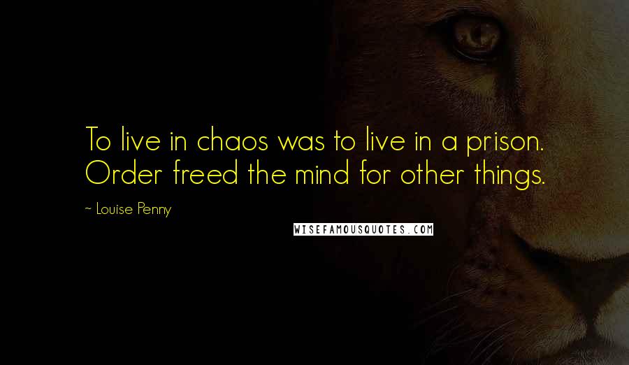 Louise Penny quotes: To live in chaos was to live in a prison. Order freed the mind for other things.