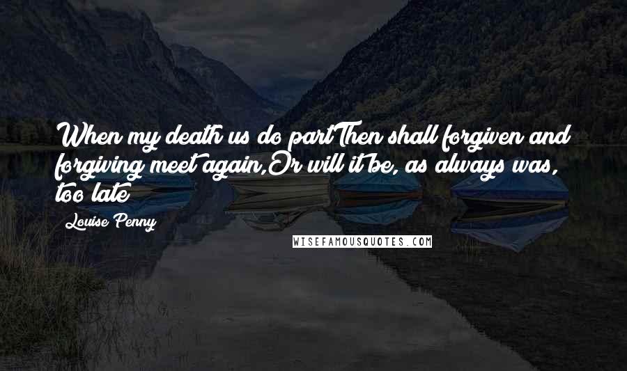 Louise Penny quotes: When my death us do partThen shall forgiven and forgiving meet again,Or will it be, as always was, too late? Louise Penny quotes: When my death us do partThen shall forgiven and forgiving meet again,Or will it be, as always was, too late?