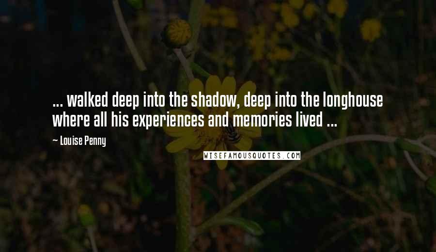 Louise Penny quotes: ... walked deep into the shadow, deep into the longhouse where all his experiences and memories lived ... Louise Penny quotes: ... walked deep into the shadow, deep into the longhouse where all his experiences and memories lived ...