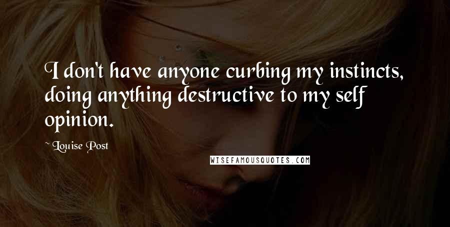 Louise Post quotes: I don't have anyone curbing my instincts, doing anything destructive to my self opinion.