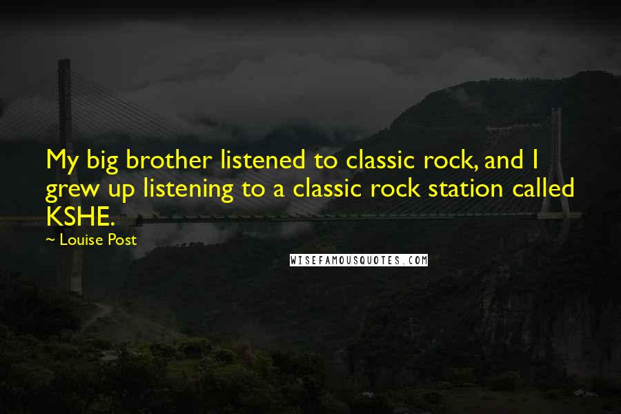 Louise Post quotes: My big brother listened to classic rock, and I grew up listening to a classic rock station called KSHE.