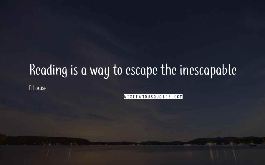 Louise quotes: Reading is a way to escape the inescapable