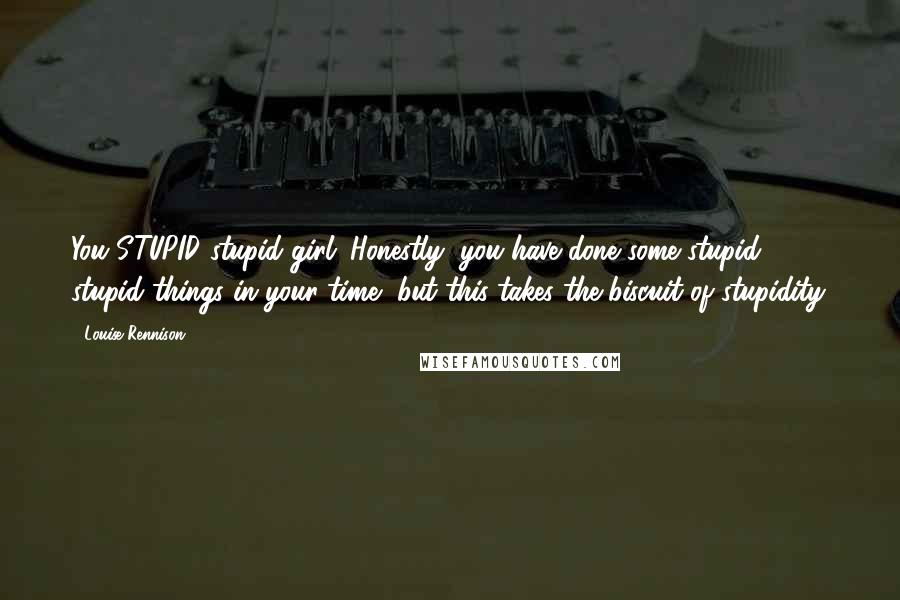 Louise Rennison quotes: You STUPID stupid girl. Honestly, you have done some stupid stupid things in your time, but this takes the biscuit of stupidity.
