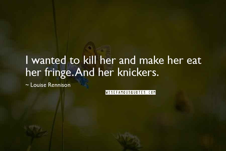 Louise Rennison quotes: I wanted to kill her and make her eat her fringe. And her knickers.