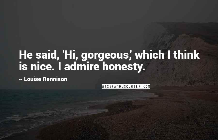 Louise Rennison quotes: He said, 'Hi, gorgeous,' which I think is nice. I admire honesty.