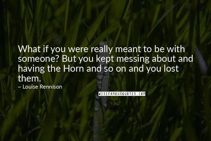 Louise Rennison quotes: What if you were really meant to be with someone? But you kept messing about and having the Horn and so on and you lost them.