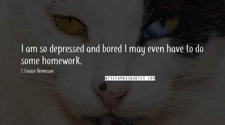 Louise Rennison quotes: I am so depressed and bored I may even have to do some homework.