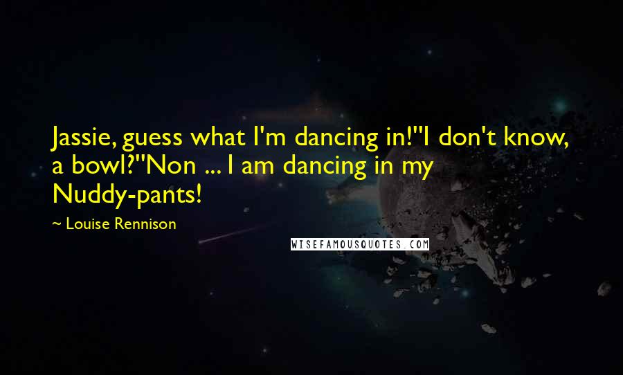 Louise Rennison quotes: Jassie, guess what I'm dancing in!''I don't know, a bowl?''Non ... I am dancing in my Nuddy-pants!