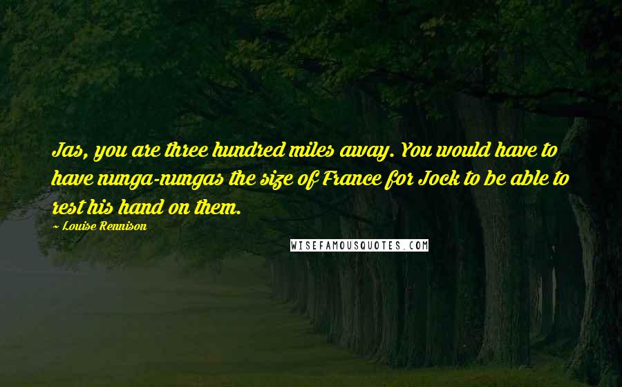 Louise Rennison quotes: Jas, you are three hundred miles away. You would have to have nunga-nungas the size of France for Jock to be able to rest his hand on them.