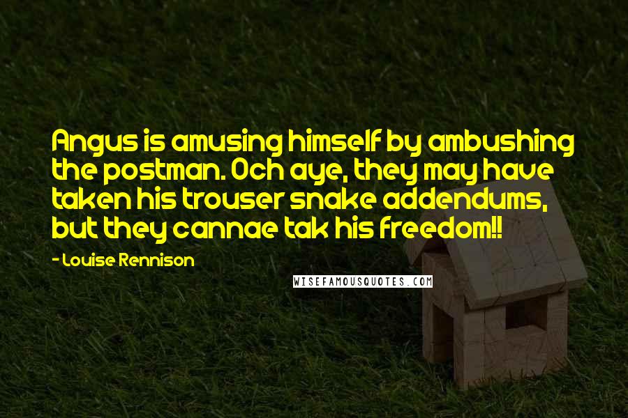 Louise Rennison quotes: Angus is amusing himself by ambushing the postman. Och aye, they may have taken his trouser snake addendums, but they cannae tak his freedom!!