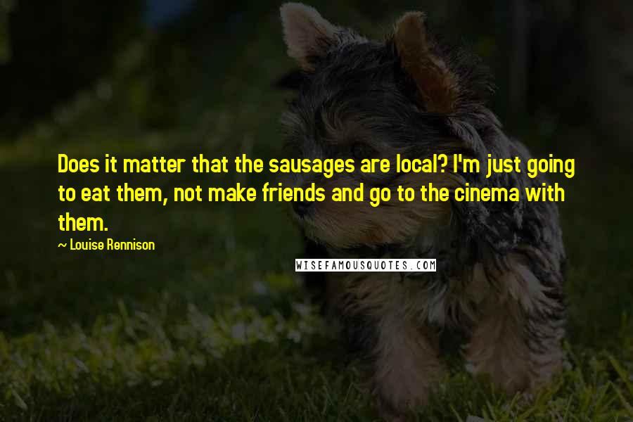 Louise Rennison quotes: Does it matter that the sausages are local? I'm just going to eat them, not make friends and go to the cinema with them.