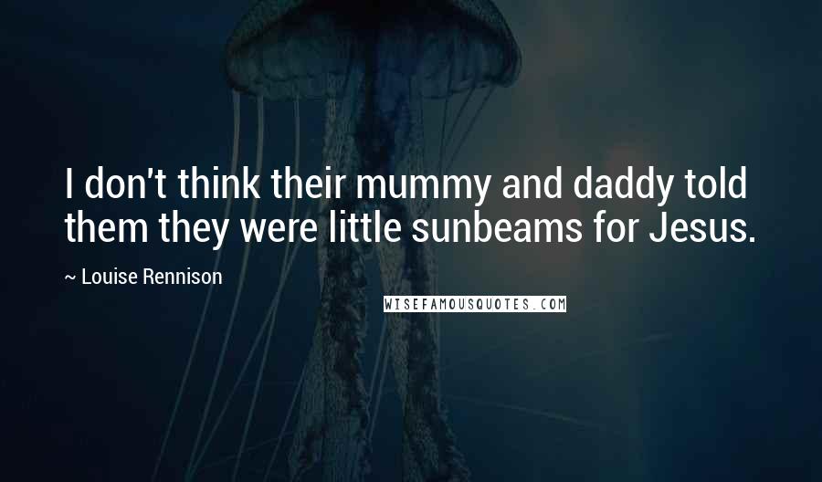 Louise Rennison quotes: I don't think their mummy and daddy told them they were little sunbeams for Jesus.