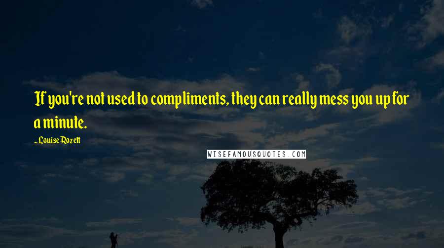 Louise Rozett quotes: If you're not used to compliments, they can really mess you up for a minute.