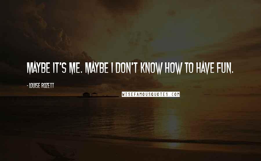 Louise Rozett quotes: Maybe it's me. Maybe I don't know how to have fun.