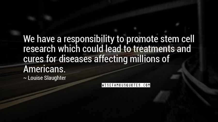 Louise Slaughter quotes: We have a responsibility to promote stem cell research which could lead to treatments and cures for diseases affecting millions of Americans.