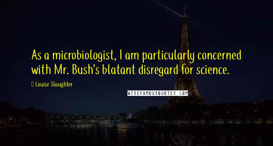 Louise Slaughter quotes: As a microbiologist, I am particularly concerned with Mr. Bush's blatant disregard for science.