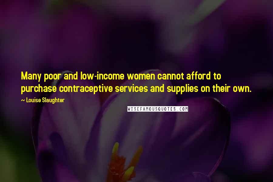 Louise Slaughter quotes: Many poor and low-income women cannot afford to purchase contraceptive services and supplies on their own.