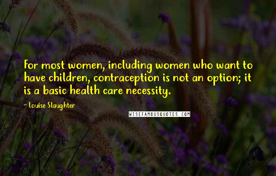 Louise Slaughter quotes: For most women, including women who want to have children, contraception is not an option; it is a basic health care necessity.