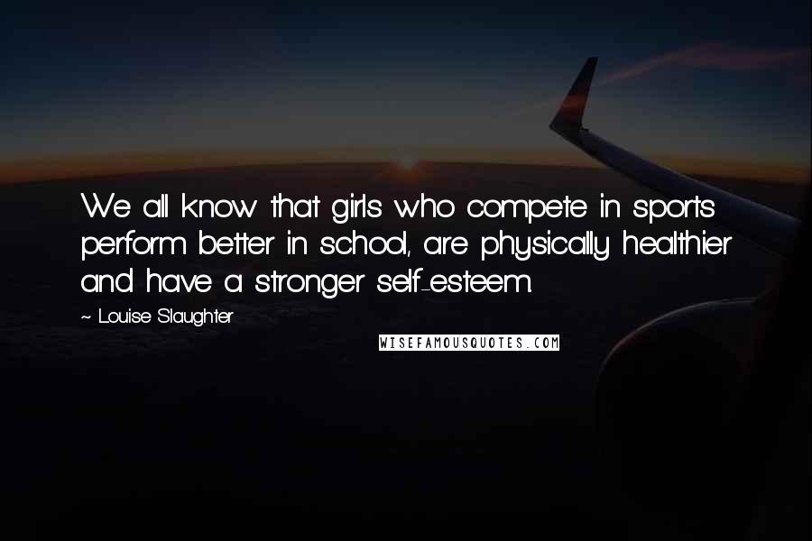 Louise Slaughter quotes: We all know that girls who compete in sports perform better in school, are physically healthier and have a stronger self-esteem.