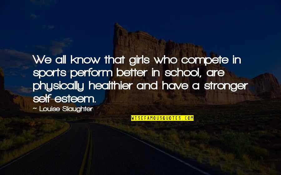 Louise Slaughter Quotes By Louise Slaughter: We all know that girls who compete in Louise Slaughter Quotes By Louise Slaughter: We all know that girls who compete in