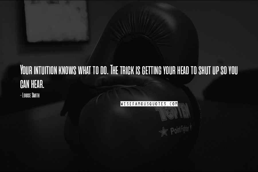 Louise Smith quotes: Your intuition knows what to do. The trick is getting your head to shut up so you can hear.