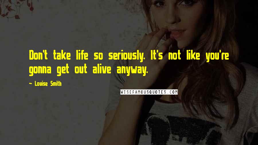 Louise Smith quotes: Don't take life so seriously. It's not like you're gonna get out alive anyway.