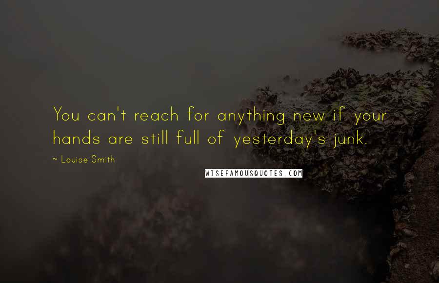 Louise Smith quotes: You can't reach for anything new if your hands are still full of yesterday's junk.