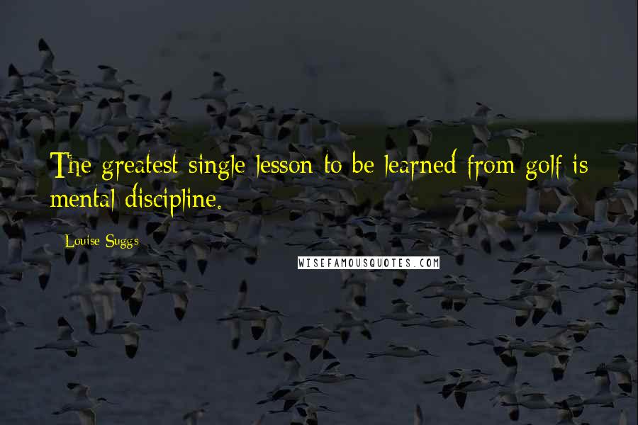 Louise Suggs quotes: The greatest single lesson to be learned from golf is mental discipline.