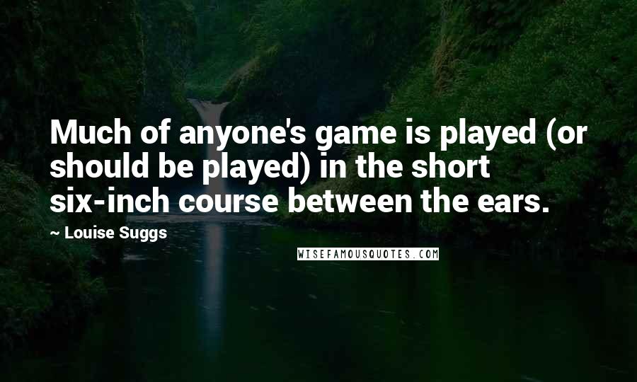 Louise Suggs quotes: Much of anyone's game is played (or should be played) in the short six-inch course between the ears.