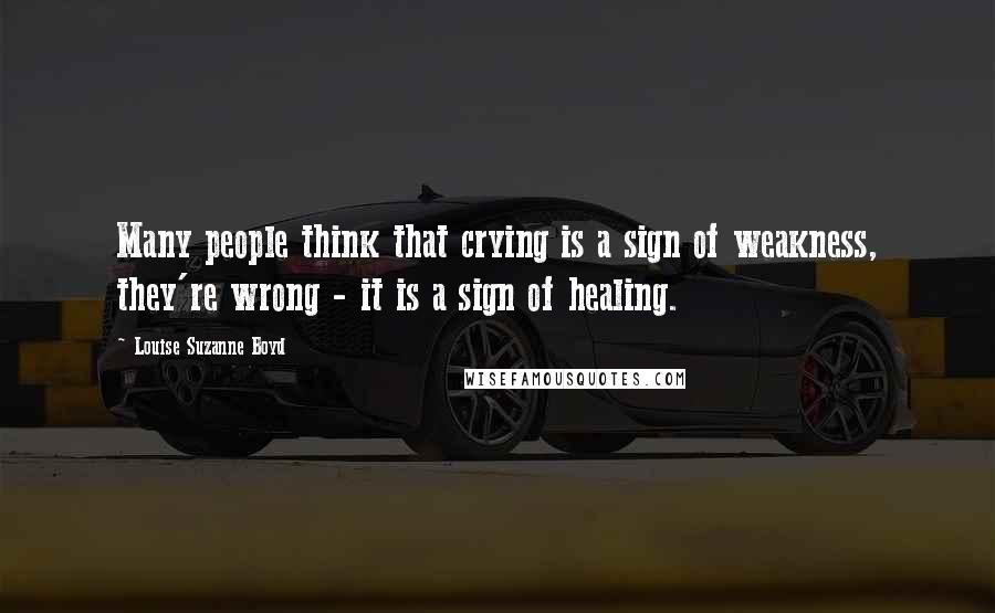 Louise Suzanne Boyd quotes: Many people think that crying is a sign of weakness, they're wrong - it is a sign of healing.