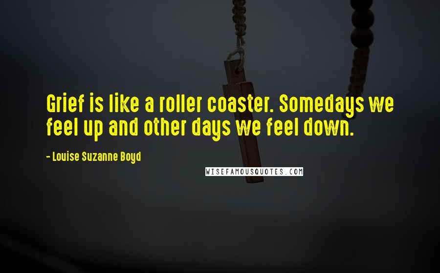 Louise Suzanne Boyd quotes: Grief is like a roller coaster. Somedays we feel up and other days we feel down.